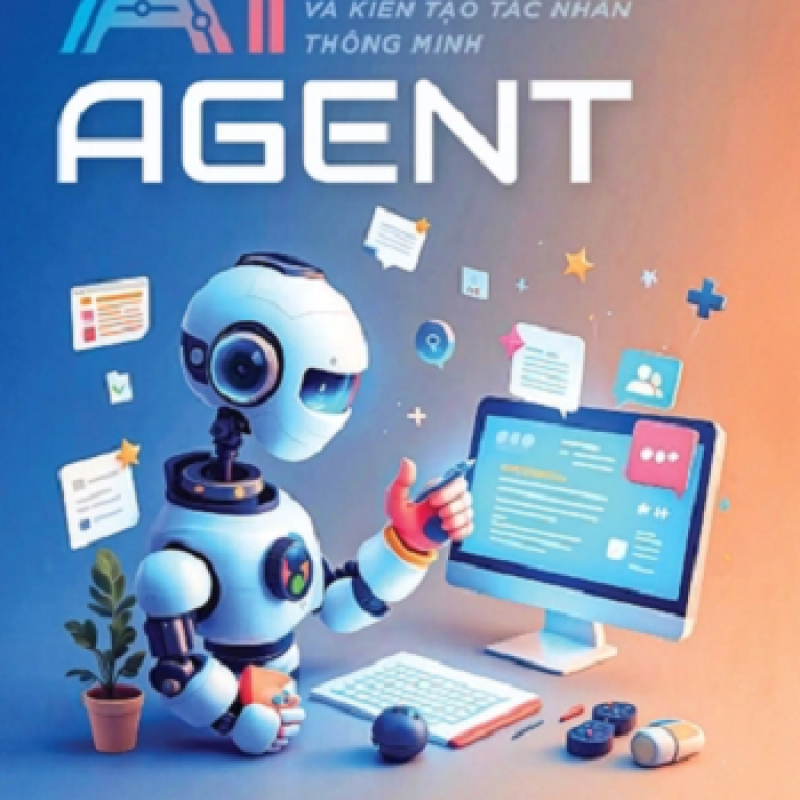 AI AGENT – Thiết kế, thực hành và kiến tạo tác nhân thông minh – Cẩm nang phát triển AI Agent từ lý thuyết đến ứng dụng