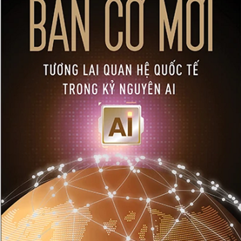 Bàn Cờ Mới – Tương Lai Quan Hệ Quốc Tế Trong Kỷ Nguyên AI