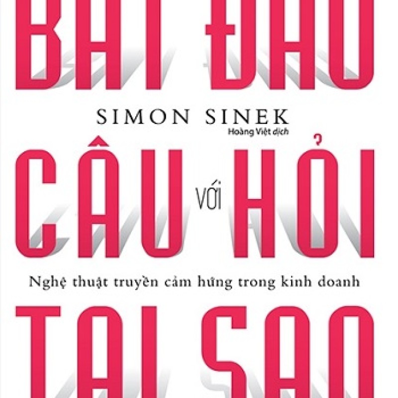 Bắt Đầu Với Câu Hỏi Tại Sao - Nghệ Thuật Truyền Cảm Hứng Trong Kinh Doanh