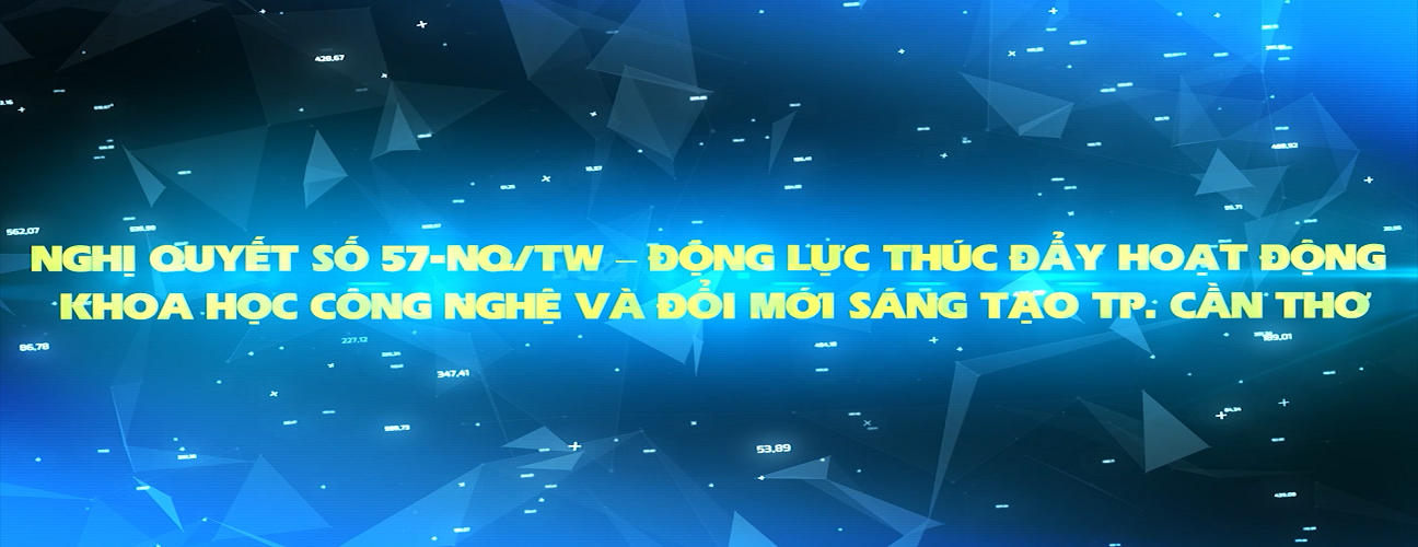 NGHỊ QUYẾT SỐ 57-NQ/TW – ĐỘNG LỰC THÚC ĐẨY HOẠT ĐỘNG KH,CN,ĐMST&CĐS TẠO TP. CẦN THƠ